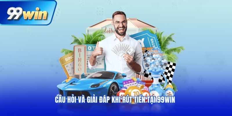 Câu hỏi và giải đáp khi rút tiền tại 99win